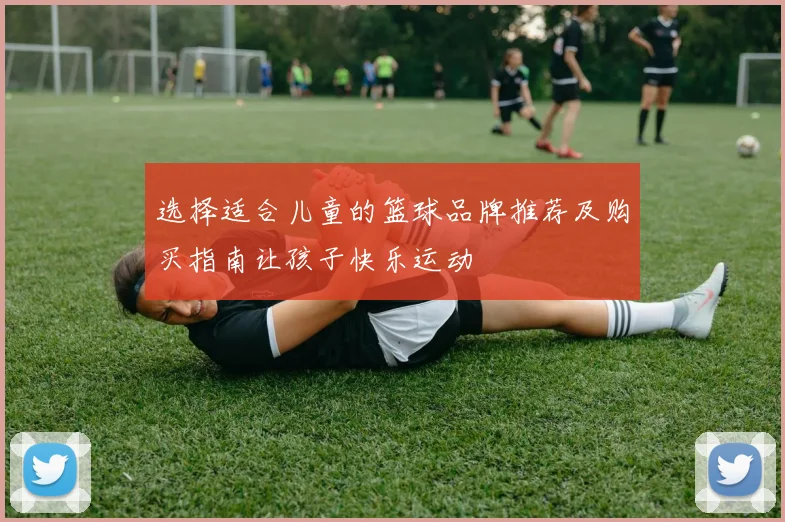 选择适合儿童的篮球品牌推荐及购买指南让孩子快乐运动