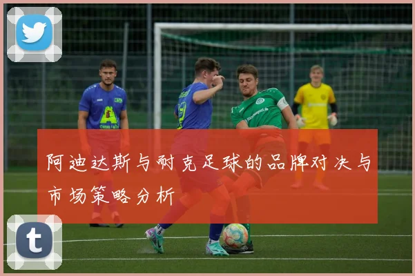阿迪达斯与耐克足球的品牌对决与市场策略分析