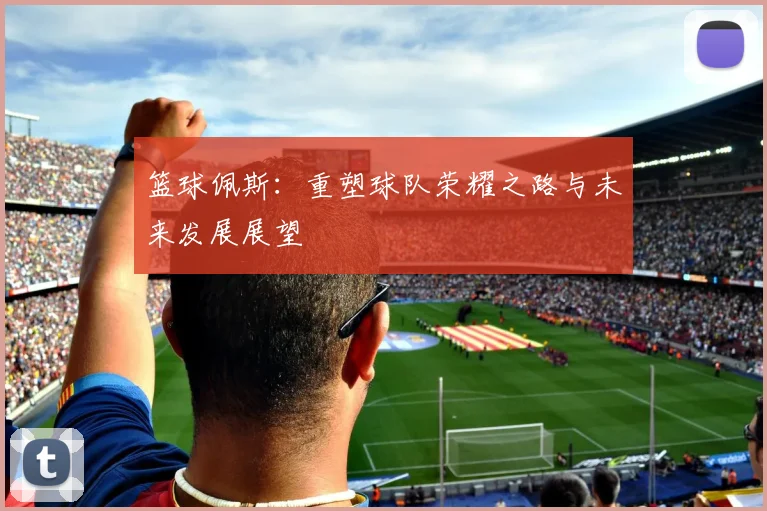 篮球佩斯：重塑球队荣耀之路与未来发展展望