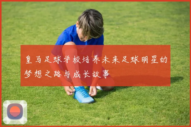 皇马足球学校培养未来足球明星的梦想之路与成长故事
