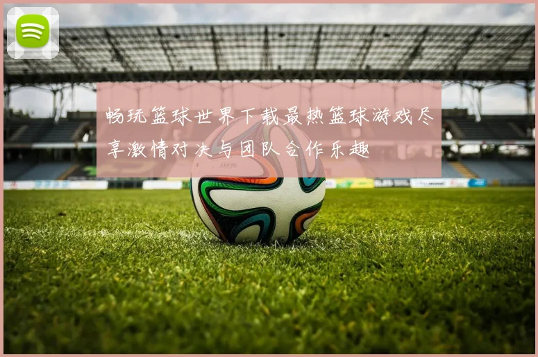 畅玩篮球世界下载最热篮球游戏尽享激情对决与团队合作乐趣