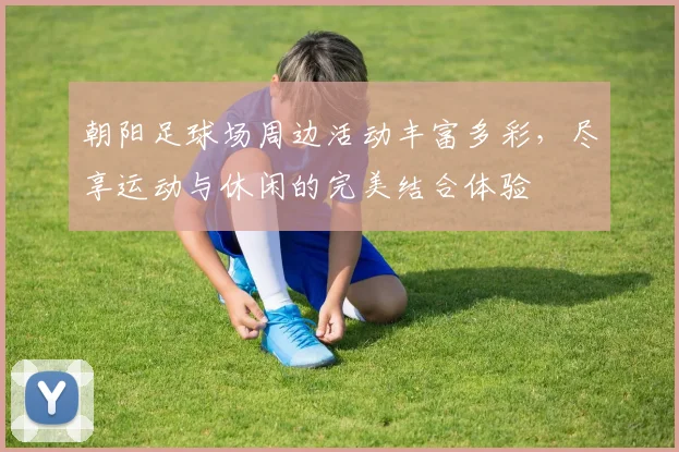 朝阳足球场周边活动丰富多彩，尽享运动与休闲的完美结合体验