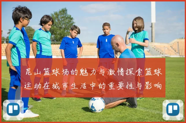 昆山篮球场的魅力与激情探索篮球运动在城市生活中的重要性与影响