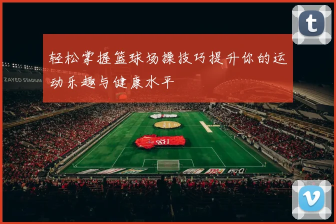 轻松掌握篮球场操技巧提升你的运动乐趣与健康水平