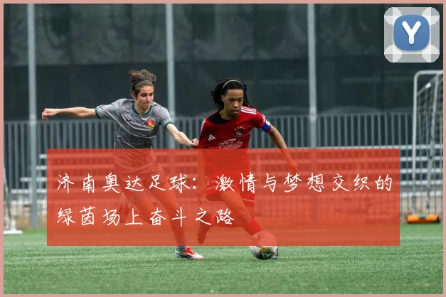 济南奥达足球：激情与梦想交织的绿茵场上奋斗之路