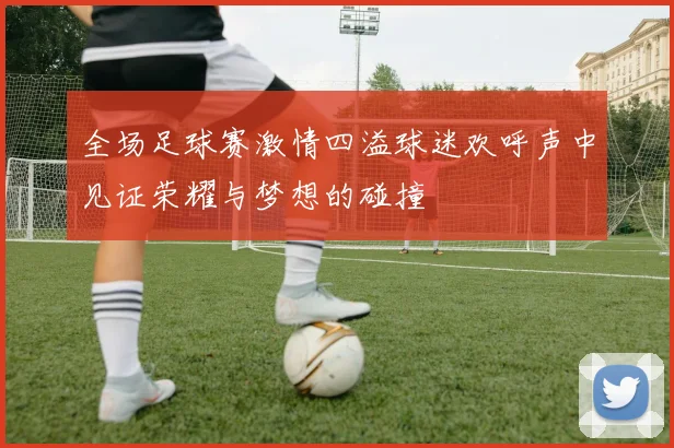 全场足球赛激情四溢球迷欢呼声中见证荣耀与梦想的碰撞