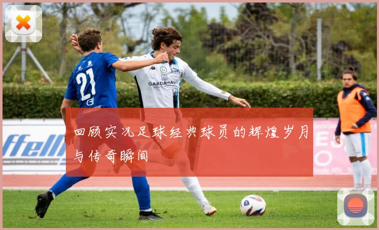 回顾实况足球经典球员的辉煌岁月与传奇瞬间