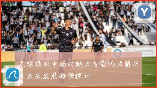 足球顶级中场的魅力与影响力解析及未来发展趋势探讨