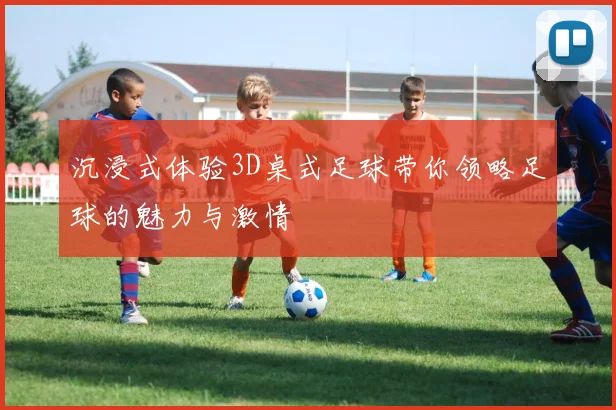 沉浸式体验3D桌式足球带你领略足球的魅力与激情