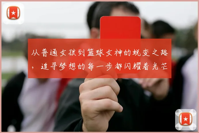 从普通女孩到篮球女神的蜕变之路，追寻梦想的每一步都闪耀着光芒